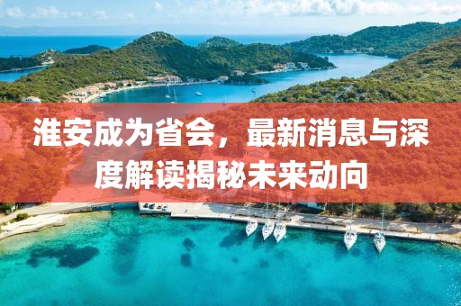 淮安成為省會，最新消息與深度解讀揭秘未來動向