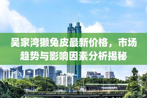 吳家灣獺兔皮最新價格，市場趨勢與影響因素分析揭秘