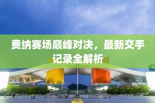 費納賽場巔峰對決，最新交手記錄全解析
