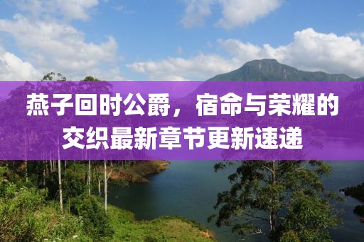 燕子回時(shí)公爵，宿命與榮耀的交織最新章節(jié)更新速遞