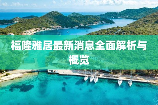 福隆雅居最新消息全面解析與概覽