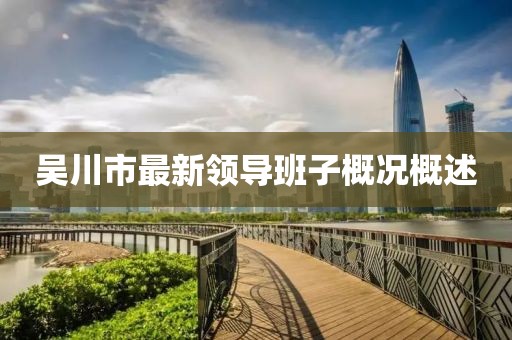 吳川市最新領(lǐng)導(dǎo)班子概況概述