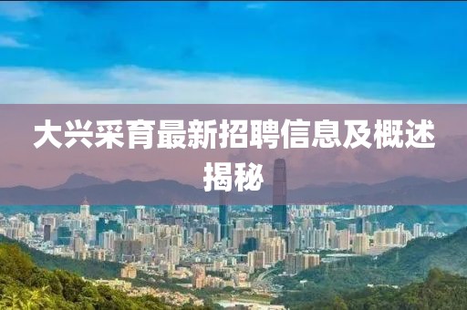 大興采育最新招聘信息及概述揭秘