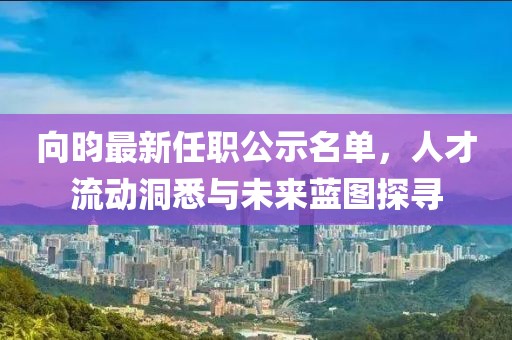 向昀最新任職公示名單，人才流動(dòng)洞悉與未來(lái)藍(lán)圖探尋
