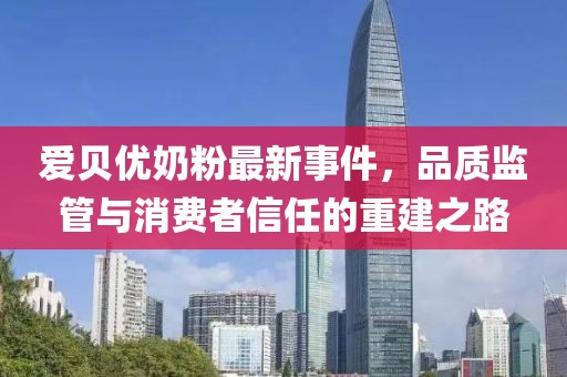 愛貝優(yōu)奶粉最新事件，品質(zhì)監(jiān)管與消費(fèi)者信任的重建之路