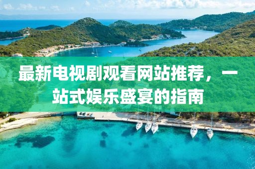 最新電視劇觀看網(wǎng)站推薦，一站式娛樂(lè)盛宴的指南
