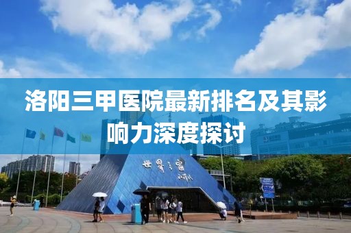 洛陽三甲醫(yī)院最新排名及其影響力深度探討