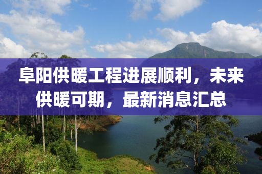 阜陽供暖工程進(jìn)展順利，未來供暖可期，最新消息匯總