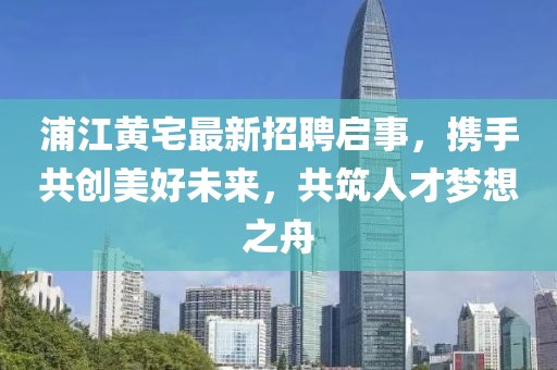 浦江黃宅最新招聘啟事，攜手共創(chuàng)美好未來，共筑人才夢想之舟