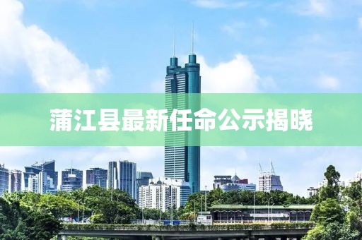 蒲江縣最新任命公示揭曉