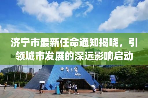濟(jì)寧市最新任命通知揭曉，引領(lǐng)城市發(fā)展的深遠(yuǎn)影響啟動(dòng)