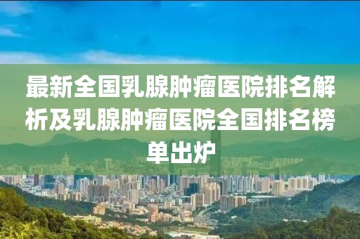 最新全國乳腺腫瘤醫(yī)院排名解析及乳腺腫瘤醫(yī)院全國排名榜單出爐