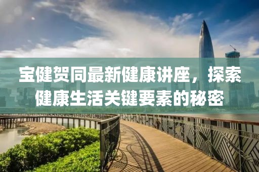 寶健賀同最新健康講座，探索健康生活關(guān)鍵要素的秘密