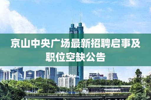 京山中央廣場(chǎng)最新招聘啟事及職位空缺公告