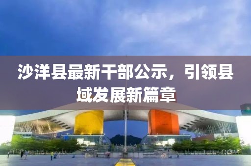 沙洋縣最新干部公示，引領縣域發(fā)展新篇章