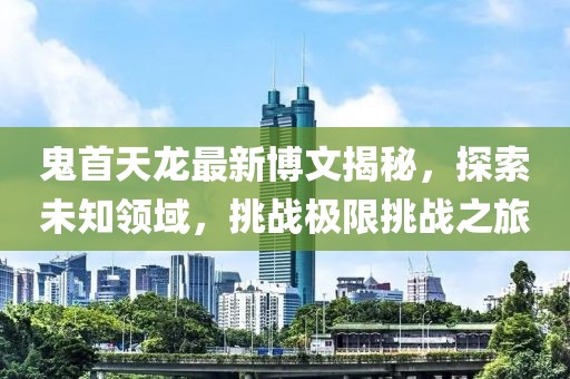 鬼首天龍最新博文揭秘，探索未知領(lǐng)域，挑戰(zhàn)極限挑戰(zhàn)之旅