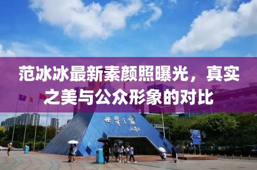 范冰冰最新素顏照曝光，真實(shí)之美與公眾形象的對(duì)比