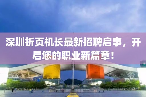 深圳折頁機長最新招聘啟事，開啟您的職業(yè)新篇章！