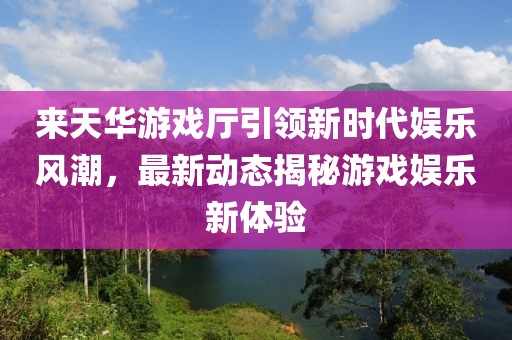 來天華游戲廳引領(lǐng)新時代娛樂風(fēng)潮，最新動態(tài)揭秘游戲娛樂新體驗