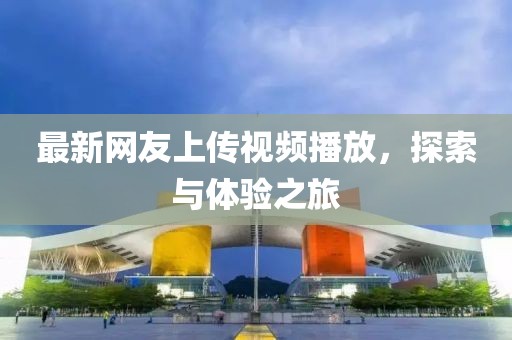 最新網(wǎng)友上傳視頻播放，探索與體驗之旅