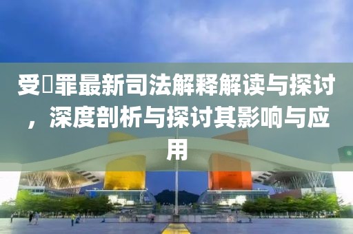 受陏罪最新司法解釋解讀與探討，深度剖析與探討其影響與應(yīng)用