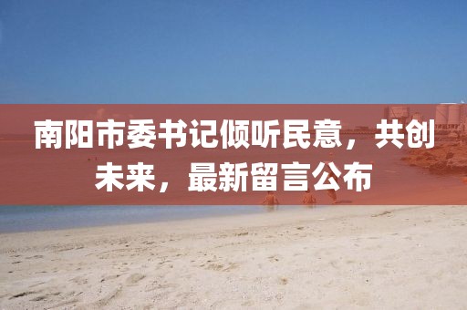 南陽市委書記傾聽民意，共創(chuàng)未來，最新留言公布