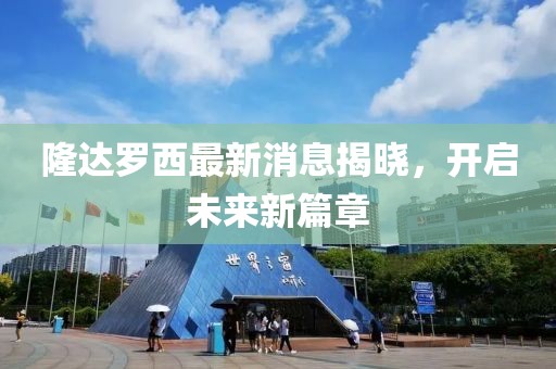 隆達(dá)羅西最新消息揭曉，開啟未來新篇章