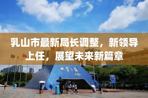 乳山市最新局長調(diào)整，新領(lǐng)導(dǎo)上任，展望未來新篇章