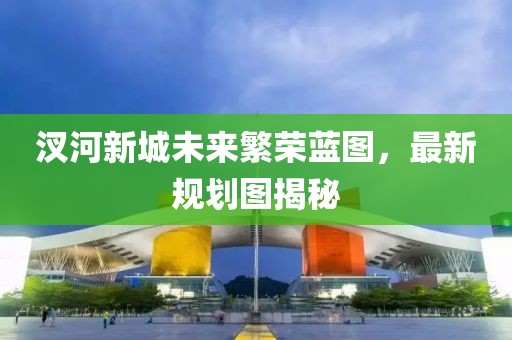 汊河新城未來繁榮藍(lán)圖，最新規(guī)劃圖揭秘