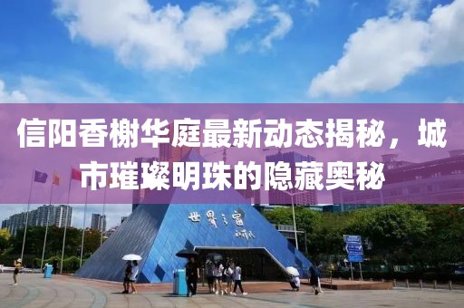信陽香榭華庭最新動態(tài)揭秘，城市璀璨明珠的隱藏奧秘