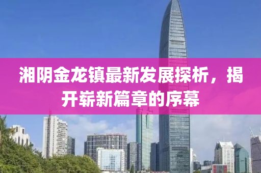 湘陰金龍鎮(zhèn)最新發(fā)展探析，揭開(kāi)嶄新篇章的序幕
