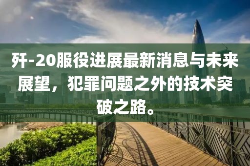 殲-20服役進(jìn)展最新消息與未來展望，犯罪問題之外的技術(shù)突破之路。