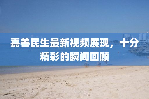 嘉善民生最新視頻展現(xiàn)，十分精彩的瞬間回顧