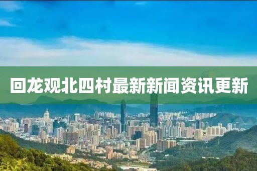 回龍觀北四村最新新聞資訊更新