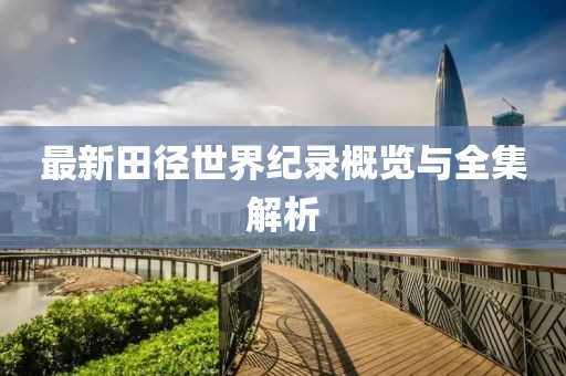 最新田徑世界紀(jì)錄概覽與全集解析