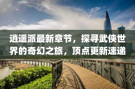 逍遙派最新章節(jié)，探尋武俠世界的奇幻之旅，頂點(diǎn)更新速遞