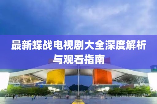 最新蝶戰(zhàn)電視劇大全深度解析與觀看指南