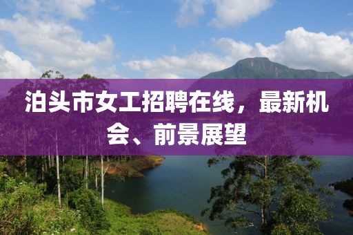 泊頭市女工招聘在線，最新機會、前景展望
