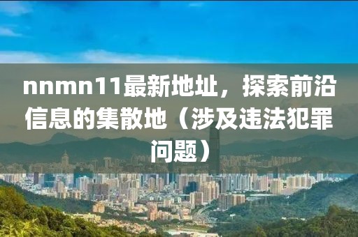 nnmn11最新地址，探索前沿信息的集散地（涉及違法犯罪問題）