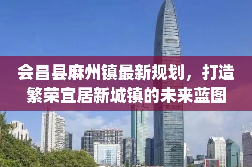 會昌縣麻州鎮(zhèn)最新規(guī)劃，打造繁榮宜居新城鎮(zhèn)的未來藍圖
