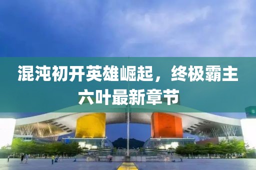 混沌初開英雄崛起，終極霸主六葉最新章節(jié)