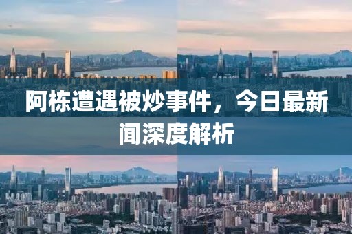 阿棟遭遇被炒事件，今日最新聞深度解析