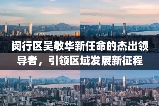 閔行區(qū)吳敏華新任命的杰出領(lǐng)導(dǎo)者，引領(lǐng)區(qū)域發(fā)展新征程