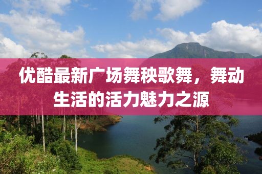優(yōu)酷最新廣場舞秧歌舞，舞動生活的活力魅力之源