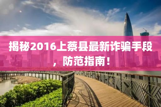 揭秘2016上蔡縣最新詐騙手段，防范指南！