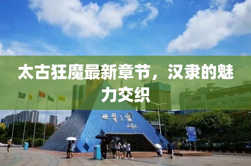 太古狂魔最新章節(jié)，漢隸的魅力交織