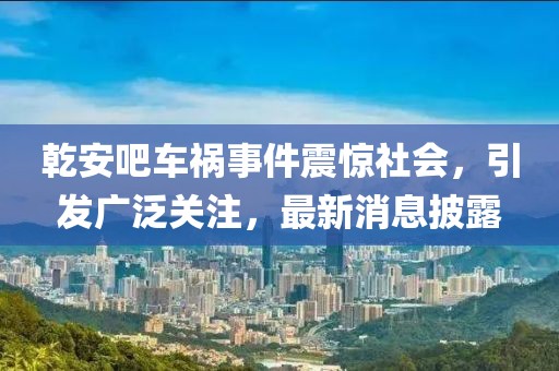 乾安吧車禍?zhǔn)录痼@社會(huì)，引發(fā)廣泛關(guān)注，最新消息披露