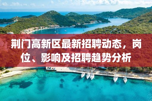 荊門高新區(qū)最新招聘動(dòng)態(tài)，崗位、影響及招聘趨勢(shì)分析