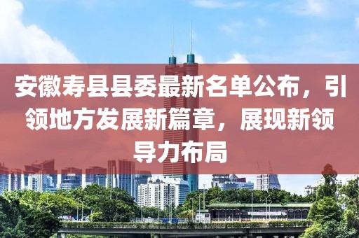 安徽壽縣縣委最新名單公布，引領(lǐng)地方發(fā)展新篇章，展現(xiàn)新領(lǐng)導(dǎo)力布局