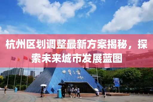 杭州區(qū)劃調(diào)整最新方案揭秘，探索未來城市發(fā)展藍圖